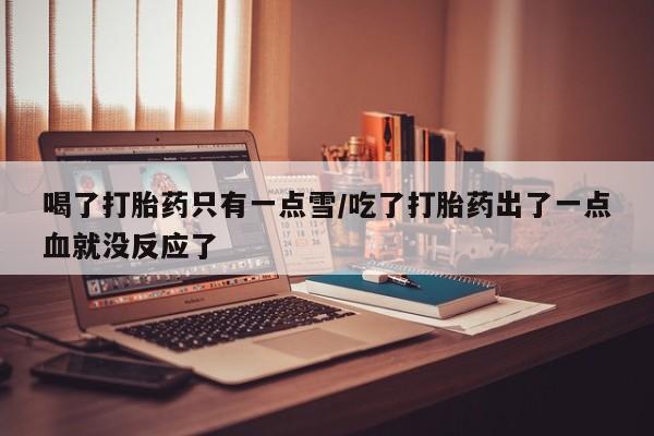 卖打胎药的医生微信号喝了打胎药只有一点雪/吃了打胎药出了一点血就没反应了