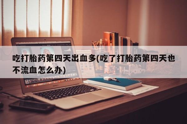 卖打胎药的医生微信号吃打胎药第四天出血多(吃了打胎药第四天也不流血怎么办)