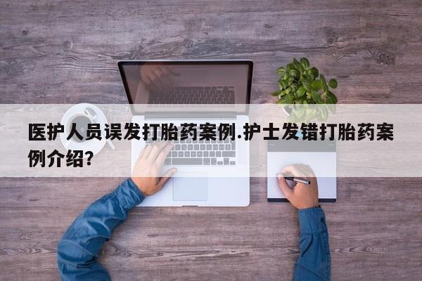卖打胎药的医生微信号医护人员误发打胎药案例.护士发错打胎药案例介绍？