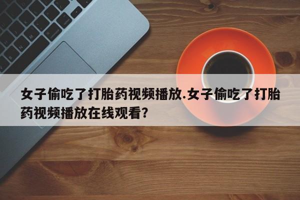 卖打胎药的医生微信号女子偷吃了打胎药视频播放.女子偷吃了打胎药视频播放在线观看？