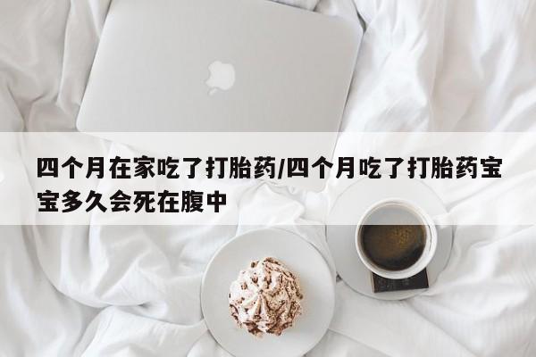 卖打胎药的医生微信号四个月在家吃了打胎药/四个月吃了打胎药宝宝多久会死在腹中