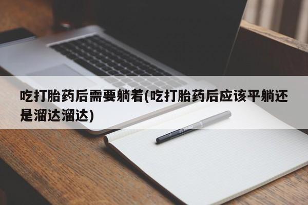 卖打胎药的医生微信号吃打胎药后需要躺着(吃打胎药后应该平躺还是溜达溜达)
