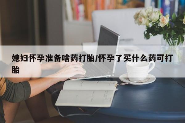 卖打胎药的医生微信号媳妇怀孕准备啥药打胎/怀孕了买什么药可打胎