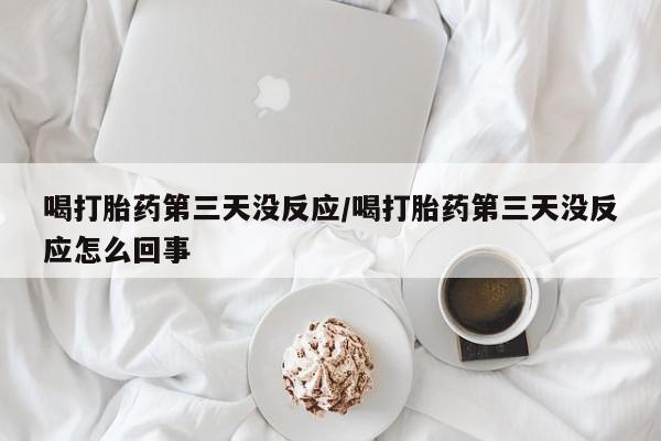 卖打胎药的医生微信号喝打胎药第三天没反应/喝打胎药第三天没反应怎么回事