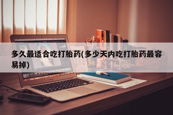 卖打胎药的医生微信号多久最适合吃打胎药(多少天内吃打胎药最容易掉)