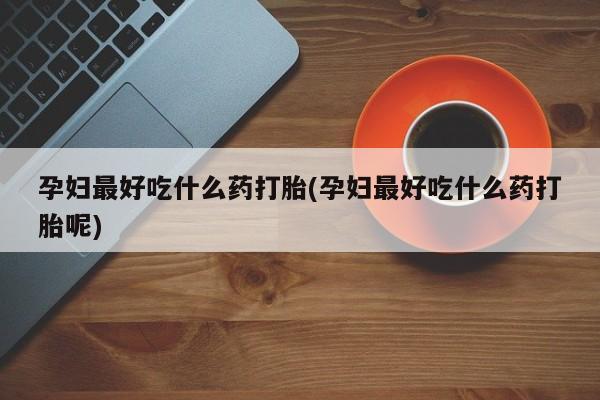 卖打胎药的医生微信号孕妇最好吃什么药打胎(孕妇最好吃什么药打胎呢)