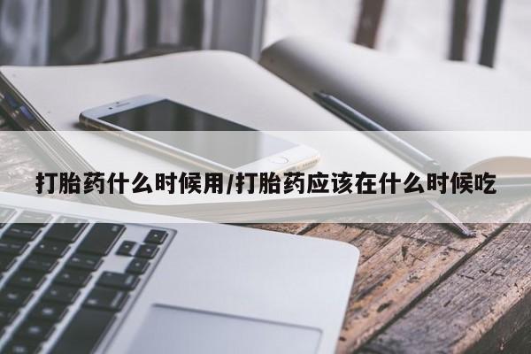 卖打胎药的医生微信号打胎药什么时候用/打胎药应该在什么时候吃