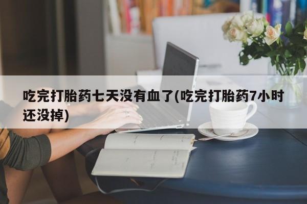 卖打胎药的医生微信号吃完打胎药七天没有血了(吃完打胎药7小时还没掉)