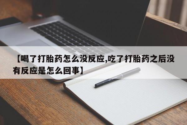卖打胎药的医生微信号【喝了打胎药怎么没反应,吃了打胎药之后没有反应是怎么回事】