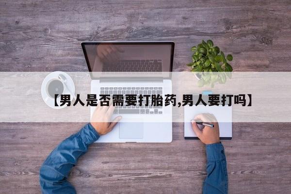 卖打胎药的医生微信号【男人是否需要打胎药,男人要打吗】