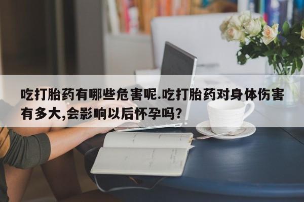 卖打胎药的医生微信号吃打胎药有哪些危害呢.吃打胎药对身体伤害有多大,会影响以后怀孕吗？