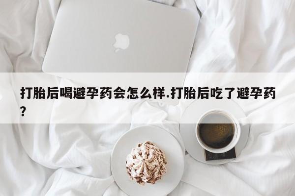 卖打胎药的医生微信号打胎后喝避孕药会怎么样.打胎后吃了避孕药？