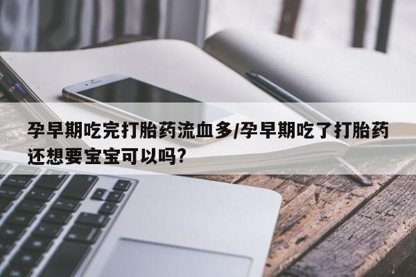 卖打胎药的医生微信号孕早期吃完打胎药流血多/孕早期吃了打胎药还想要宝宝可以吗?