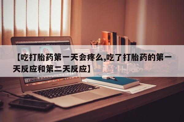 卖打胎药的医生微信号【吃打胎药第一天会疼么,吃了打胎药的第一天反应和第二天反应】