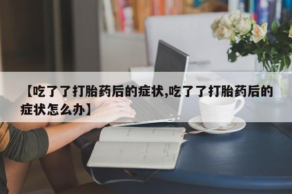 卖打胎药的医生微信号【吃了了打胎药后的症状,吃了了打胎药后的症状怎么办】